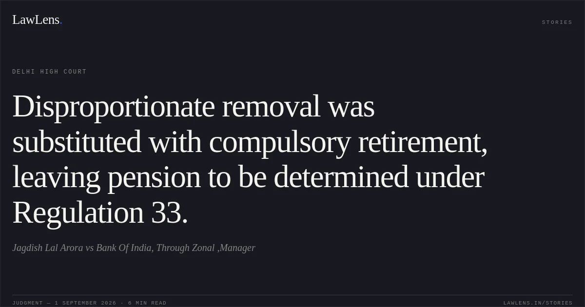 Disproportionate removal was substituted with compulsory retirement, leaving pension to be determined under Regulation 33.. Jagdish Lal Arora vs Bank Of India, Through Zonal ,Manager. Delhi High Court. LawLens
