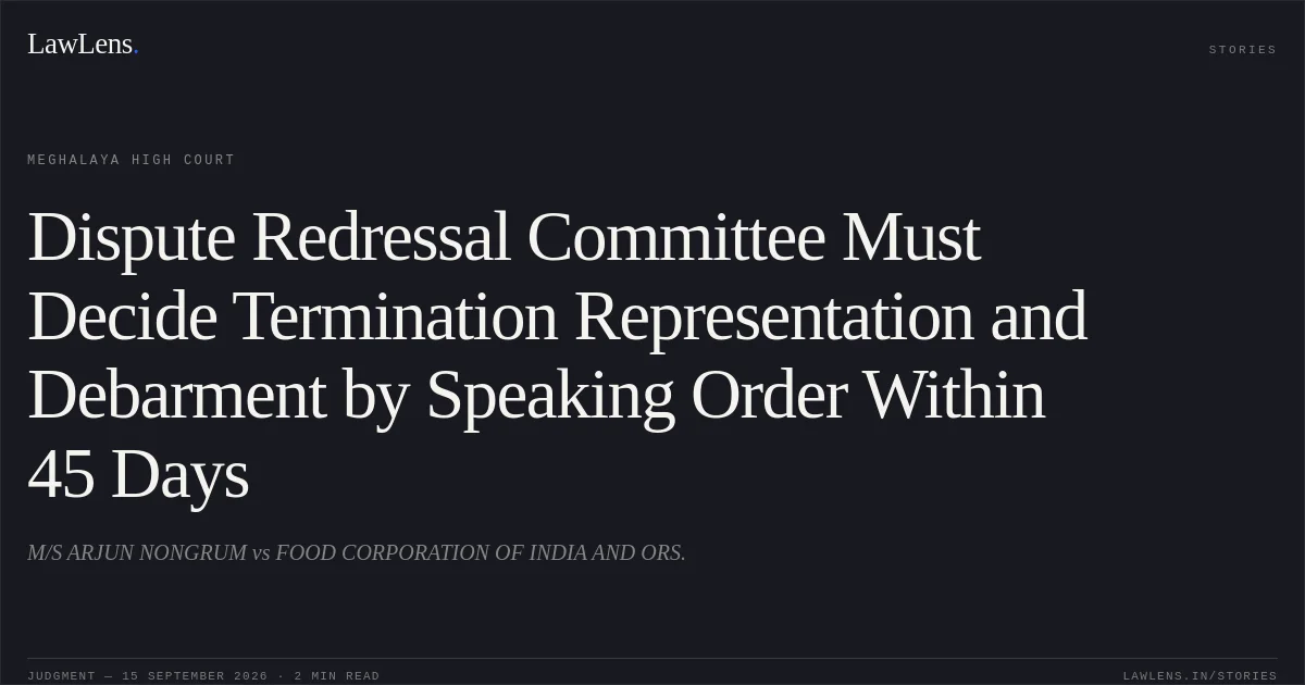 Dispute Redressal Committee Must Decide Termination Representation and Debarment by Speaking Order Within 45 Days. M/S ARJUN NONGRUM vs FOOD CORPORATION OF INDIA AND ORS.. Meghalaya High Court. LawLens