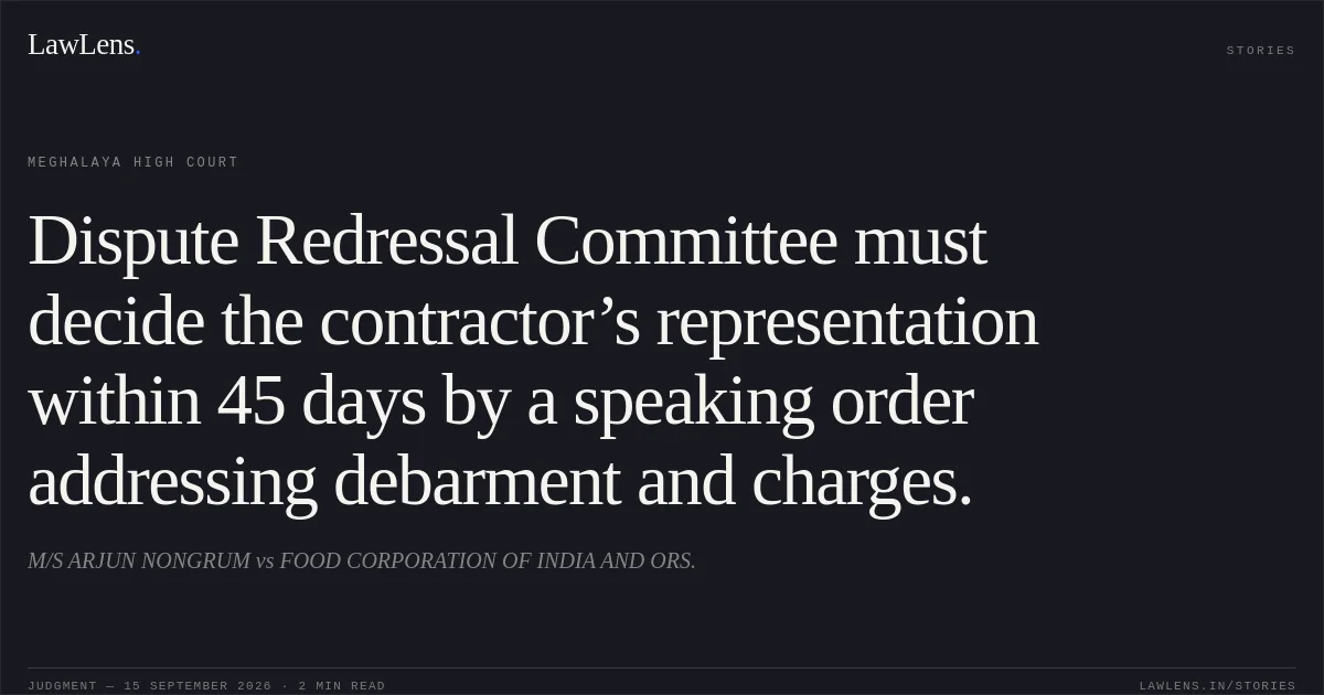 Dispute Redressal Committee must decide the contractor’s representation within 45 days by a speaking order addressing debarment and charges.. M/S ARJUN NONGRUM vs FOOD CORPORATION OF INDIA AND ORS.. Meghalaya High Court. LawLens