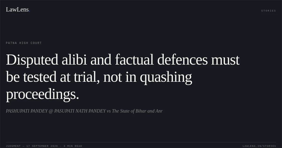 Disputed alibi and factual defences must be tested at trial, not in quashing proceedings.. PASHUPATI PANDEY @ PASUPATI NATH PANDEY vs The State of Bihar and Anr. Patna High Court. LawLens