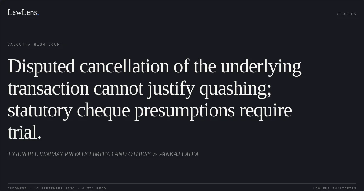 Disputed cancellation of the underlying transaction cannot justify quashing; statutory cheque presumptions require trial.. TIGERHILL VINIMAY PRIVATE LIMITED AND OTHERS vs PANKAJ  LADIA. Calcutta High Court. LawLens