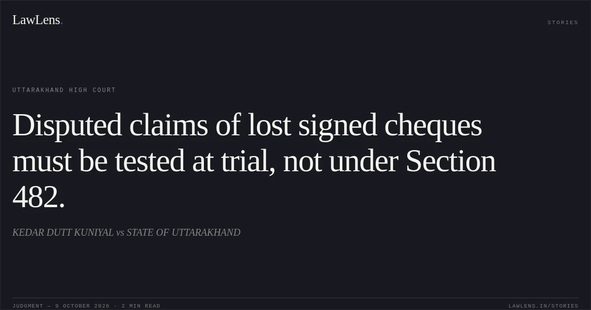 Disputed claims of lost signed cheques must be tested at trial, not under Section 482.. KEDAR DUTT KUNIYAL vs STATE OF UTTARAKHAND. Uttarakhand High Court. LawLens