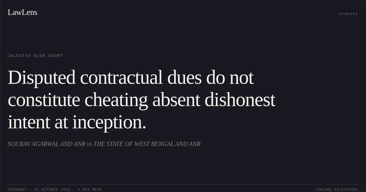 Disputed contractual dues do not constitute cheating absent dishonest intent at inception.. SOURAV AGARWAL AND ANR vs THE STATE OF WEST BENGAL AND ANR. Calcutta High Court. LawLens