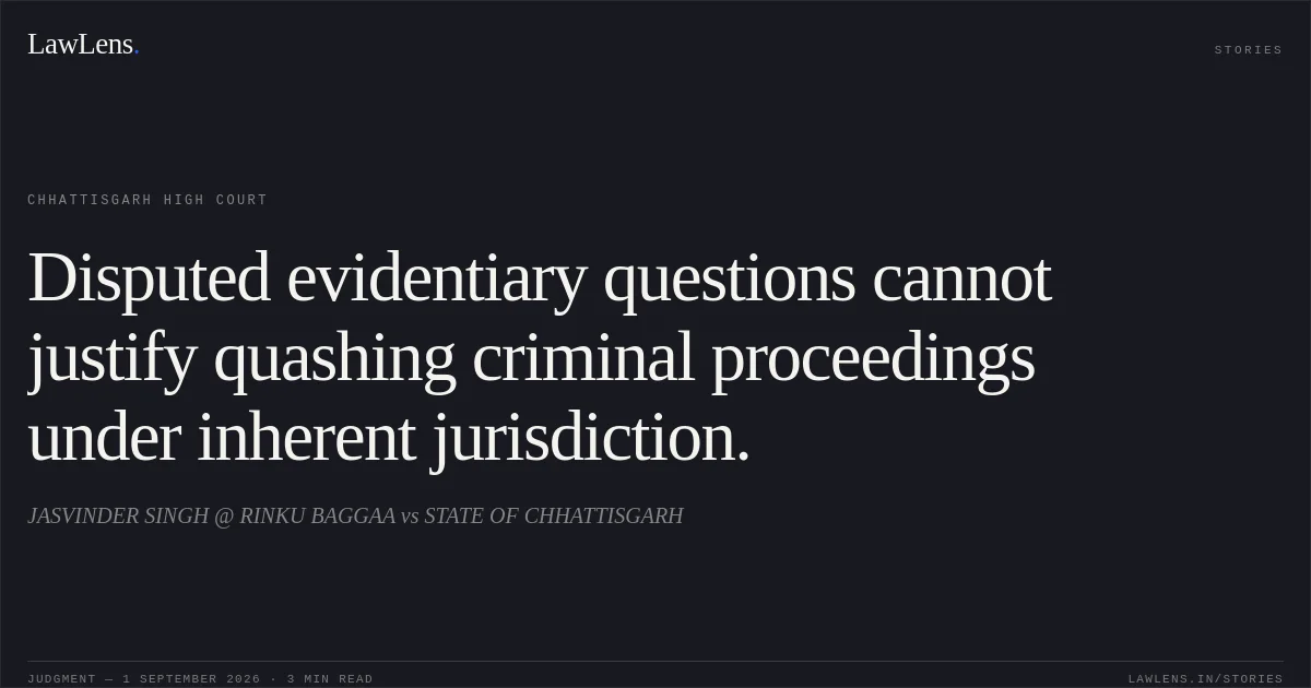 Disputed evidentiary questions cannot justify quashing criminal proceedings under inherent jurisdiction.. JASVINDER SINGH @ RINKU BAGGAA vs STATE OF CHHATTISGARH. Chhattisgarh High Court. LawLens