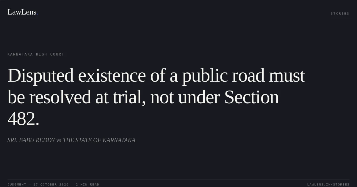 Disputed existence of a public road must be resolved at trial, not under Section 482.. SRI. BABU REDDY vs THE STATE OF KARNATAKA. Karnataka High Court. LawLens