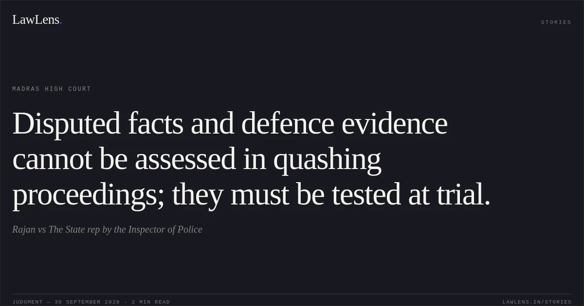 Disputed facts and defence evidence cannot be assessed in quashing proceedings; they must be tested at trial.. Rajan vs The State rep by the Inspector of Police. Madras High Court. LawLens