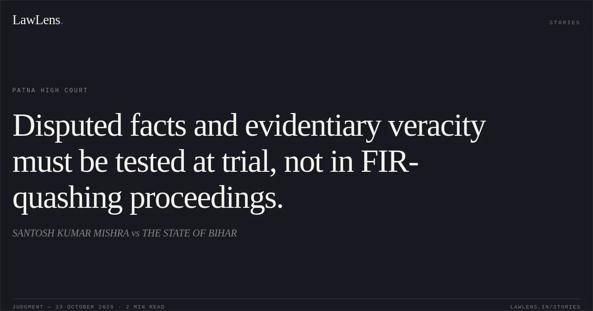 Disputed facts and evidentiary veracity must be tested at trial, not in FIR-quashing proceedings.. SANTOSH KUMAR MISHRA vs THE STATE OF BIHAR. Patna High Court. LawLens
