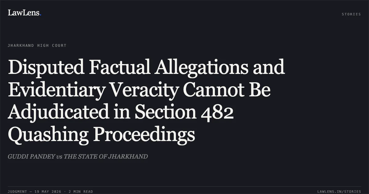 Disputed Factual Allegations and Evidentiary Veracity Cannot Be Adjudicated in Section 482 Quashing Proceedings. GUDDI PANDEY vs THE STATE OF JHARKHAND. Jharkhand High Court. LawLens