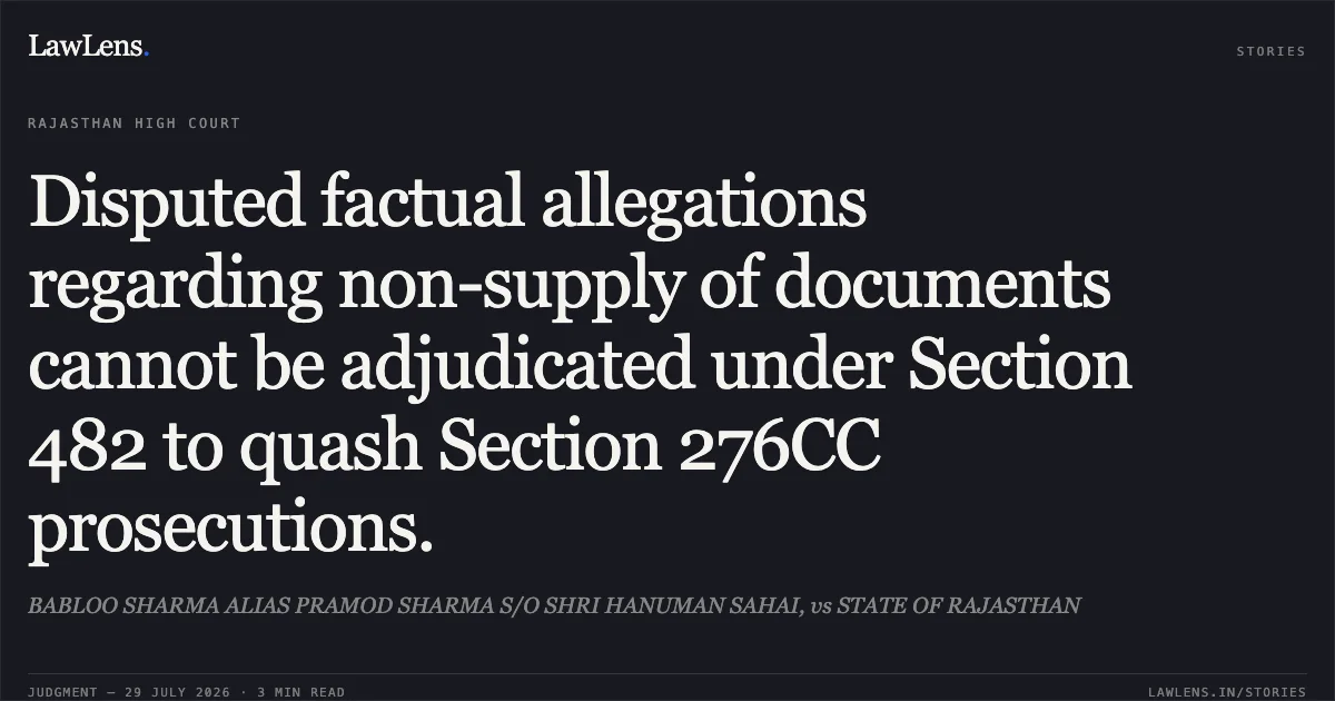 Disputed factual allegations regarding non-supply of documents cannot be adjudicated under Section 482 to quash Section 276CC prosecutions.. BABLOO SHARMA ALIAS PRAMOD SHARMA S/O SHRI HANUMAN SAHAI, vs STATE OF RAJASTHAN. Rajasthan High Court. LawLens