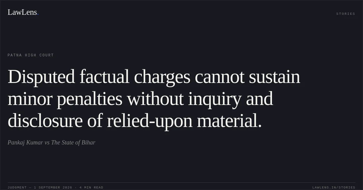 Disputed factual charges cannot sustain minor penalties without inquiry and disclosure of relied-upon material.. Pankaj Kumar vs The State of Bihar. Patna High Court. LawLens