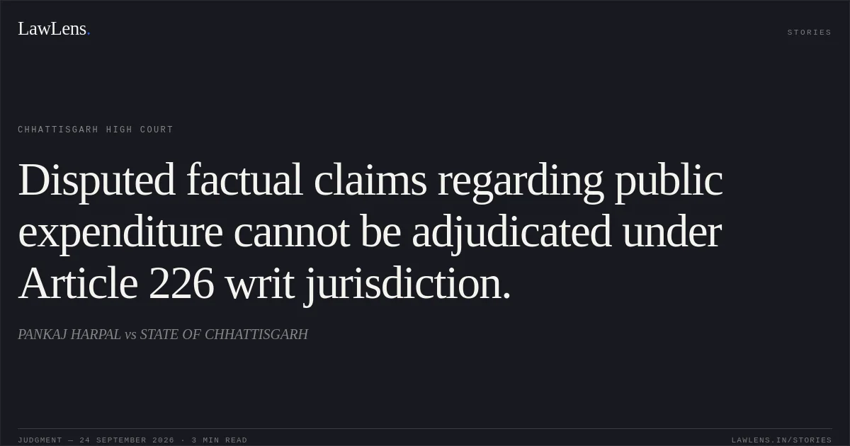 Disputed factual claims regarding public expenditure cannot be adjudicated under Article 226 writ jurisdiction.. PANKAJ HARPAL vs STATE OF CHHATTISGARH. Chhattisgarh High Court. LawLens