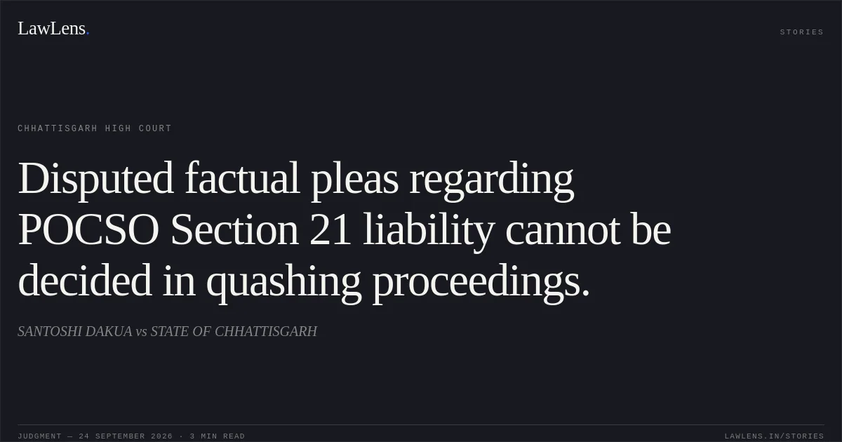 Disputed factual pleas regarding POCSO Section 21 liability cannot be decided in quashing proceedings.. SANTOSHI DAKUA vs STATE OF CHHATTISGARH. Chhattisgarh High Court. LawLens