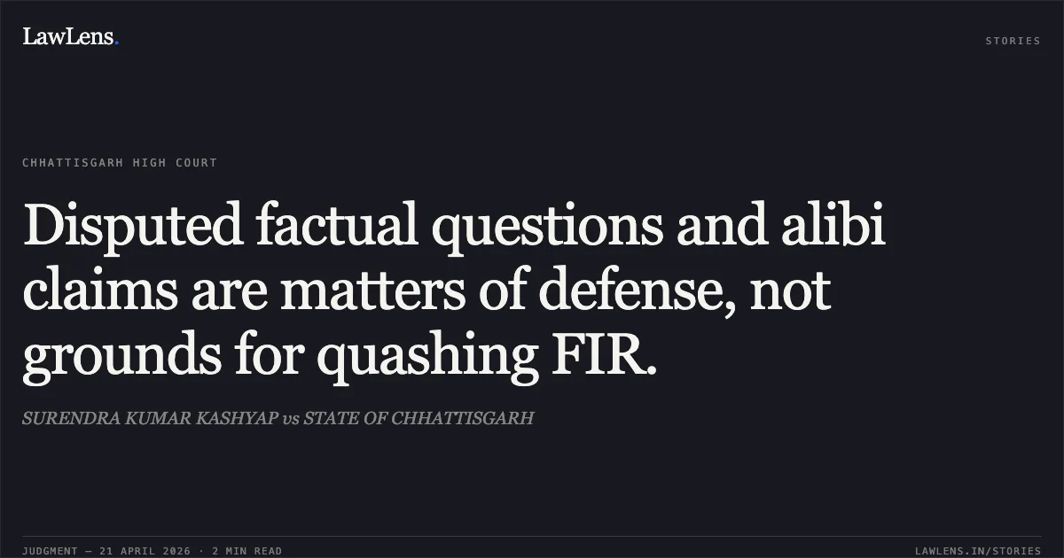Disputed factual questions and alibi claims are matters of defense, not grounds for quashing FIR.. SURENDRA KUMAR KASHYAP vs STATE OF CHHATTISGARH. Chhattisgarh High Court. LawLens