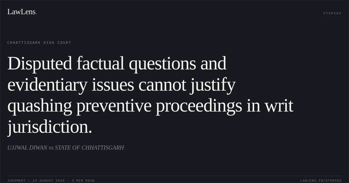 Disputed factual questions and evidentiary issues cannot justify quashing preventive proceedings in writ jurisdiction.. UJJWAL DIWAN vs STATE OF CHHATTISGARH. Chhattisgarh High Court. LawLens