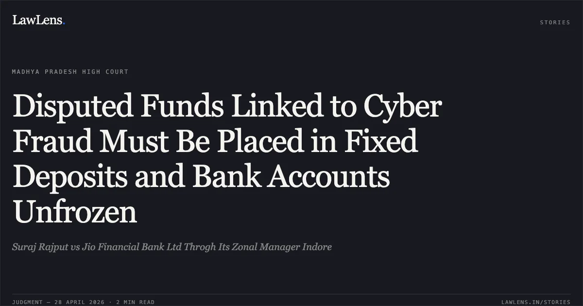 Disputed Funds Linked to Cyber Fraud Must Be Placed in Fixed Deposits and Bank Accounts Unfrozen. Suraj Rajput vs Jio Financial Bank Ltd Throgh Its Zonal Manager Indore. Madhya Pradesh High Court. LawLens