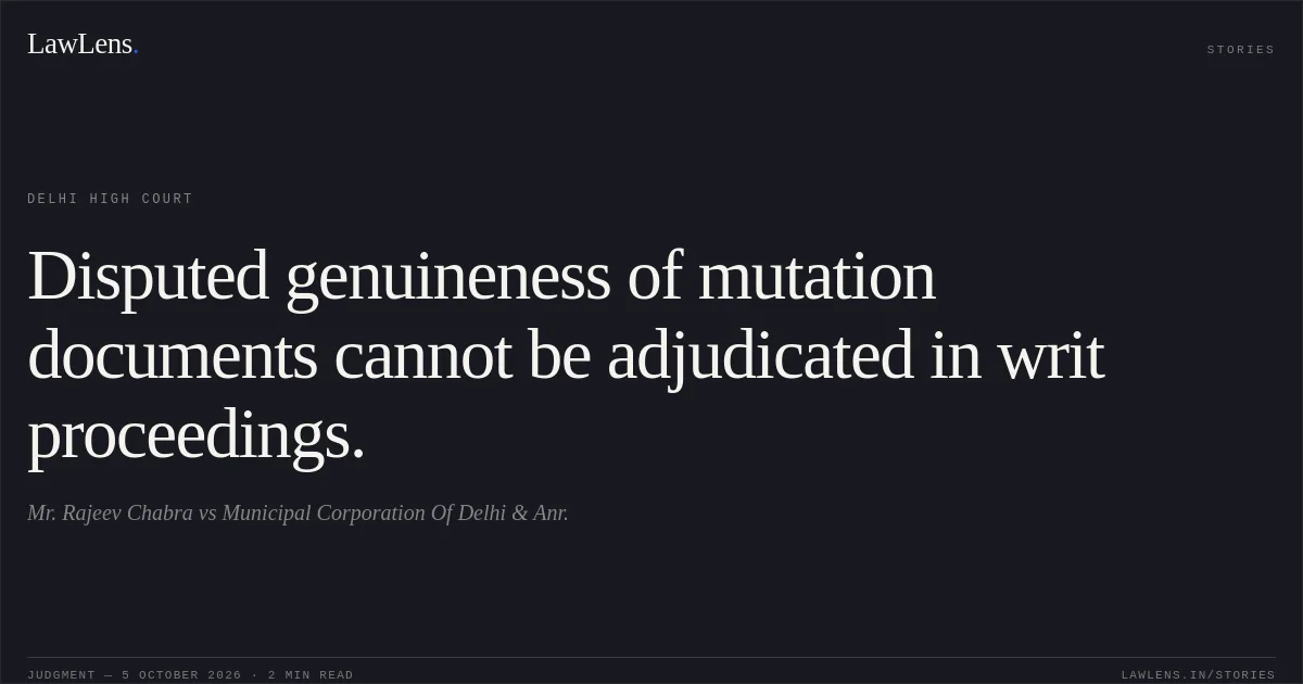 Disputed genuineness of mutation documents cannot be adjudicated in writ proceedings.. Mr. Rajeev Chabra vs Municipal Corporation Of Delhi & Anr.. Delhi High Court. LawLens