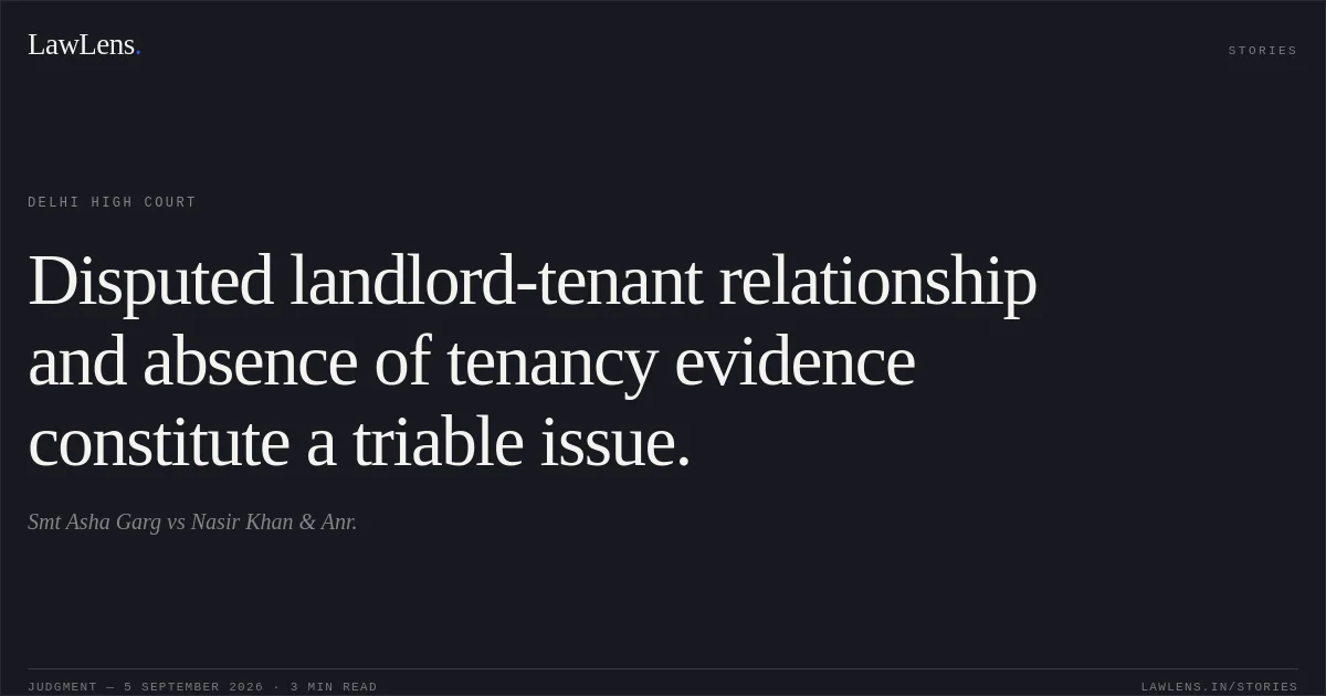 Disputed landlord-tenant relationship and absence of tenancy evidence constitute a triable issue.. Smt Asha Garg vs Nasir Khan & Anr.. Delhi High Court. LawLens