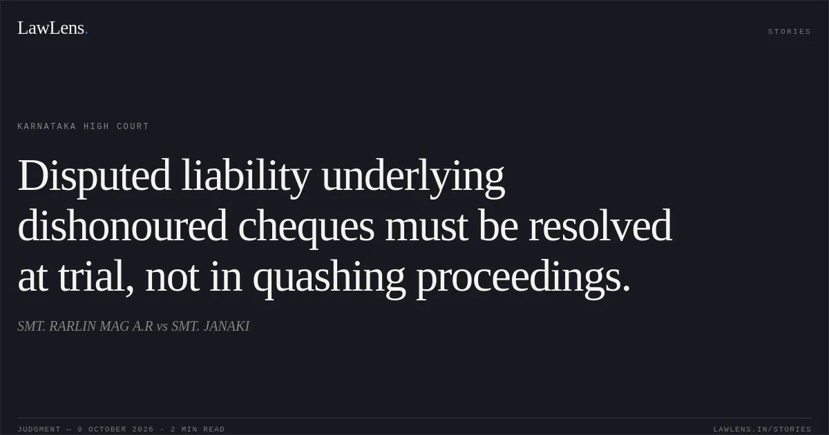 Disputed liability underlying dishonoured cheques must be resolved at trial, not in quashing proceedings.. SMT. RARLIN MAG A.R vs SMT. JANAKI. Karnataka High Court. LawLens