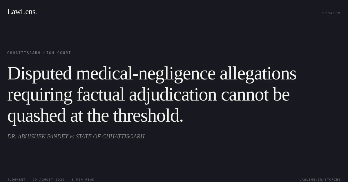 Disputed medical-negligence allegations requiring factual adjudication cannot be quashed at the threshold.. DR. ABHISHEK PANDEY vs STATE OF CHHATTISGARH. Chhattisgarh High Court. LawLens