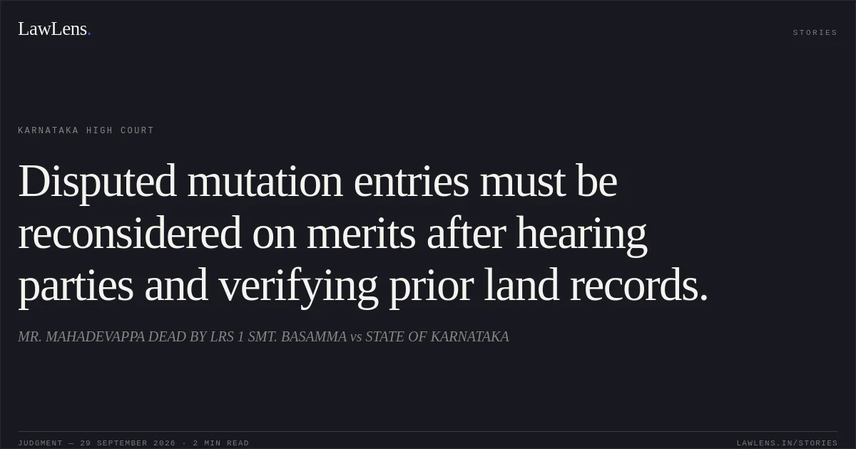 Disputed mutation entries must be reconsidered on merits after hearing parties and verifying prior land records.. MR. MAHADEVAPPA DEAD BY LRS 1 SMT. BASAMMA vs STATE OF KARNATAKA. Karnataka High Court. LawLens