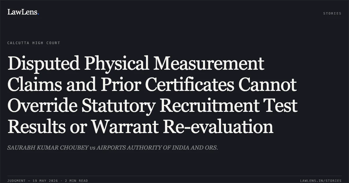 Disputed Physical Measurement Claims and Prior Certificates Cannot Override Statutory Recruitment Test Results or Warrant Re-evaluation. SAURABH KUMAR CHOUBEY vs AIRPORTS AUTHORITY OF INDIA AND ORS.. Calcutta High Court. LawLens