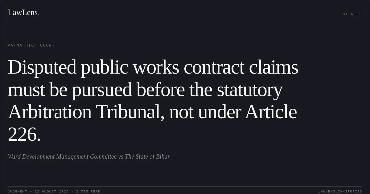 Disputed public works contract claims must be pursued before the statutory Arbitration Tribunal, not under Article 226.. Ward Development Management Committee vs The State of Bihar. Patna High Court. LawLens