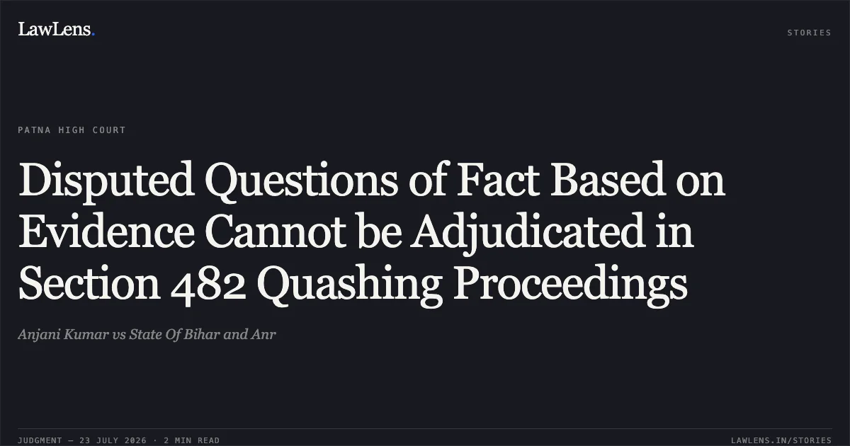 Disputed Questions of Fact Based on Evidence Cannot be Adjudicated in Section 482 Quashing Proceedings. Anjani Kumar vs State Of Bihar and Anr. Patna High Court. LawLens