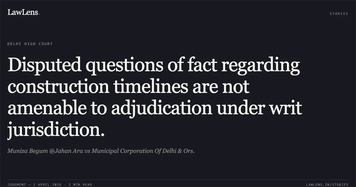 Disputed questions of fact regarding construction timelines are not amenable to adjudication under writ jurisdiction.. Muniza Begum @Jahan Ara vs Municipal Corporation Of Delhi & Ors.. Delhi High Court. LawLens