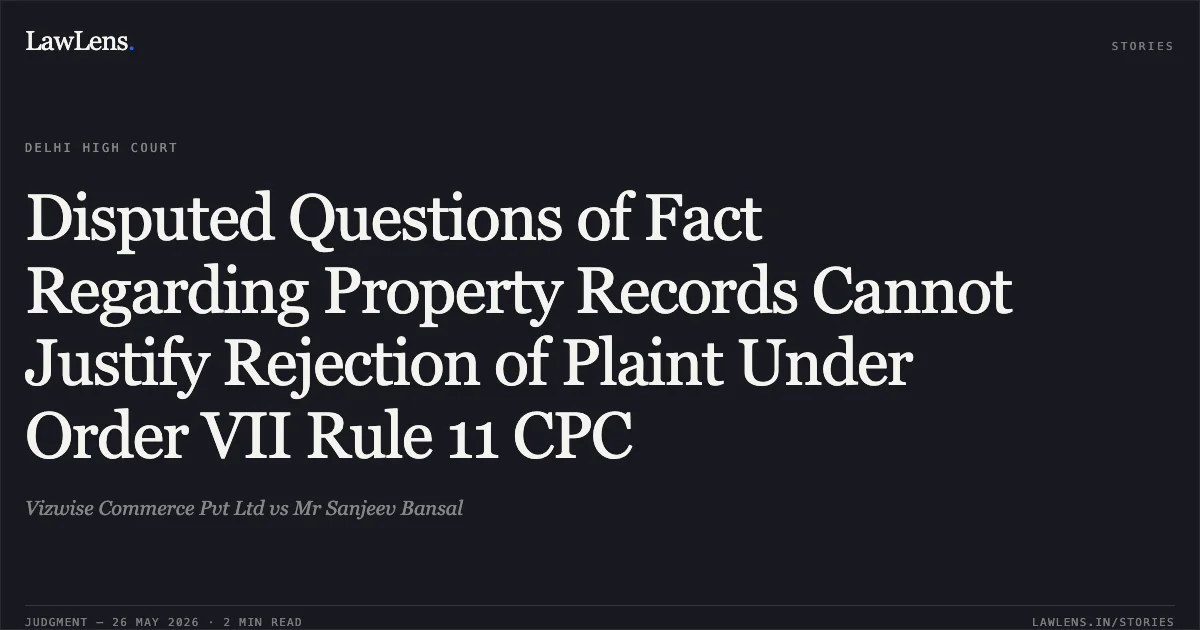 Disputed Questions of Fact Regarding Property Records Cannot Justify Rejection of Plaint Under Order VII Rule 11 CPC. Vizwise Commerce Pvt Ltd vs Mr Sanjeev Bansal. Delhi High Court. LawLens
