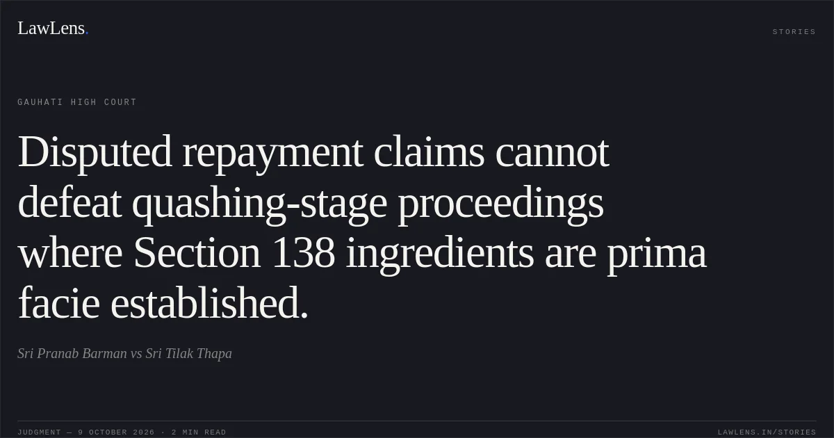 Disputed repayment claims cannot defeat quashing-stage proceedings where Section 138 ingredients are prima facie established.. Sri Pranab Barman vs Sri Tilak Thapa. Gauhati High Court. LawLens