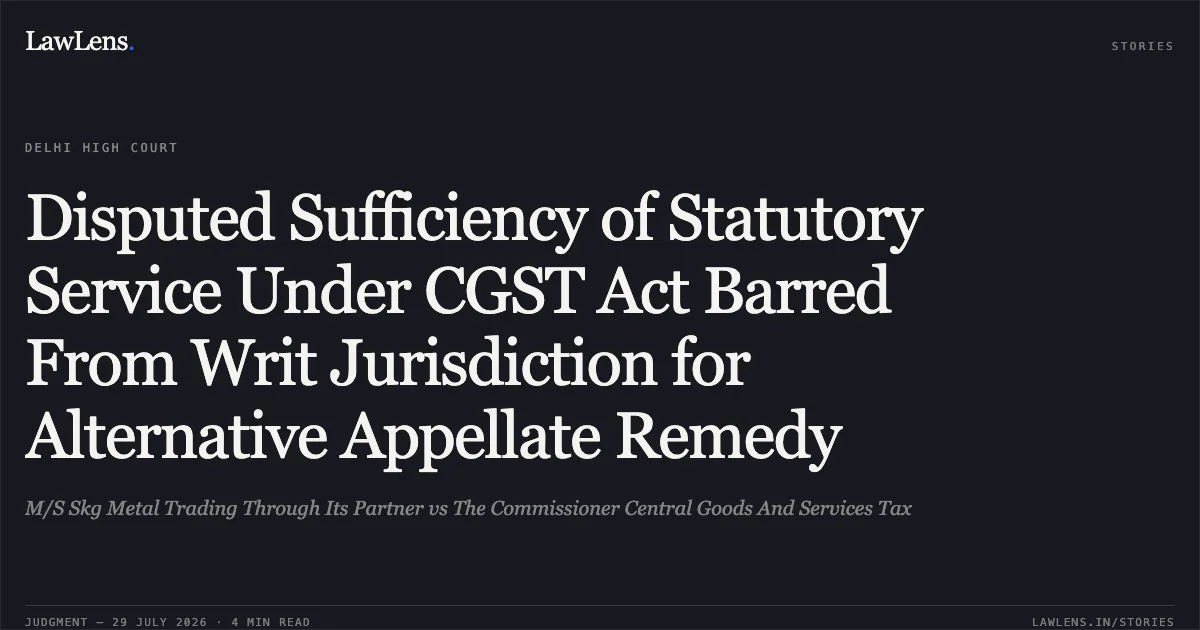 Disputed Sufficiency of Statutory Service Under CGST Act Barred From Writ Jurisdiction for Alternative Appellate Remedy. M/S Skg Metal Trading Through Its Partner vs The Commissioner Central Goods And Services Tax. Delhi High Court. LawLens