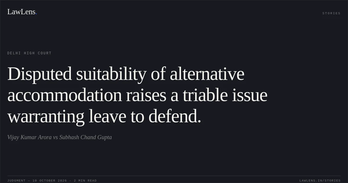 Disputed suitability of alternative accommodation raises a triable issue warranting leave to defend.. Vijay Kumar Arora vs Subhash Chand Gupta. Delhi High Court. LawLens