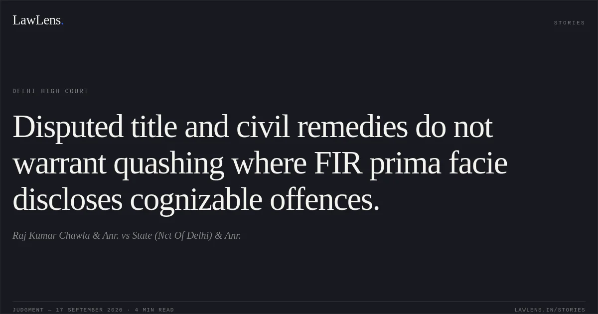 Disputed title and civil remedies do not warrant quashing where FIR prima facie discloses cognizable offences.. Raj Kumar Chawla & Anr. vs State (Nct Of Delhi) & Anr.. Delhi High Court. LawLens