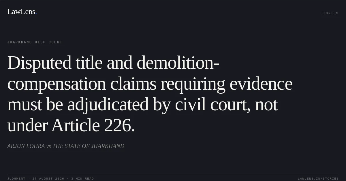 Disputed title and demolition-compensation claims requiring evidence must be adjudicated by civil court, not under Article 226.. ARJUN LOHRA vs THE STATE OF JHARKHAND. Jharkhand High Court. LawLens