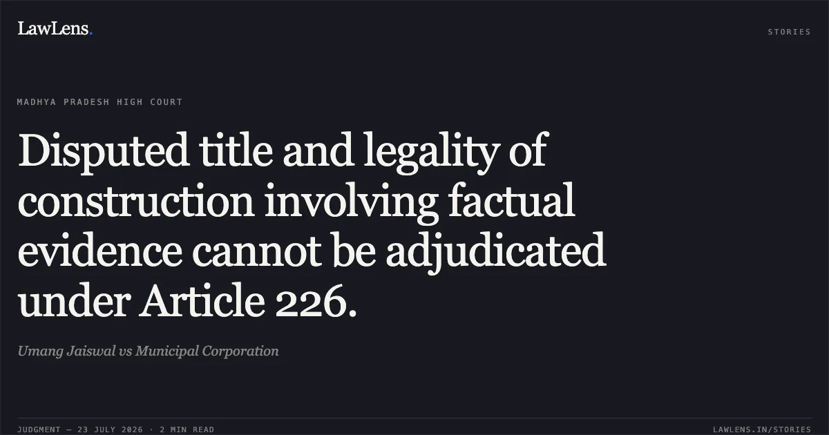 Disputed title and legality of construction involving factual evidence cannot be adjudicated under Article 226.. Umang Jaiswal vs Municipal Corporation. Madhya Pradesh High Court. LawLens
