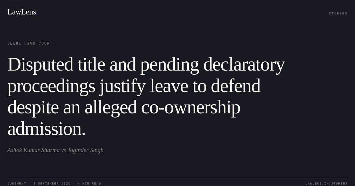 Disputed title and pending declaratory proceedings justify leave to defend despite an alleged co-ownership admission.. Ashok Kumar Sharma vs Joginder Singh. Delhi High Court. LawLens