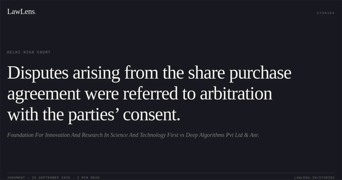 Disputes arising from the share purchase agreement were referred to arbitration with the parties’ consent.. Foundation For Innovation And Research In Science And Technology First vs Deep Algorithms Pvt Ltd & Anr.. Delhi High Court. LawLens