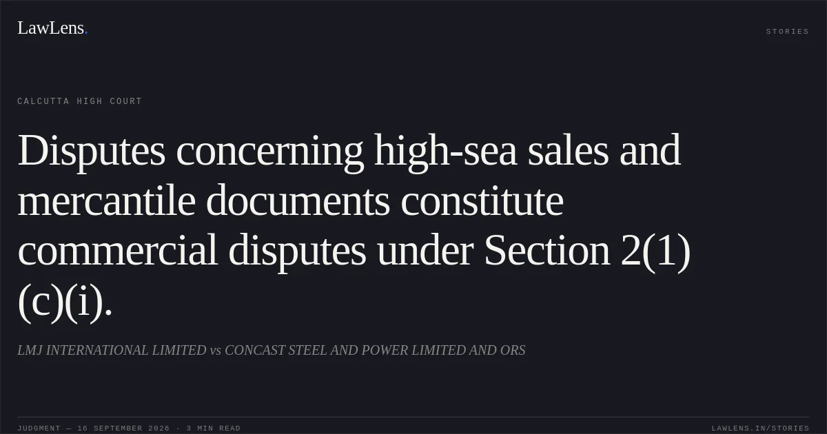 Disputes concerning high-sea sales and mercantile documents constitute commercial disputes under Section 2(1)(c)(i).. LMJ INTERNATIONAL LIMITED vs CONCAST STEEL AND POWER LIMITED AND ORS. Calcutta High Court. LawLens