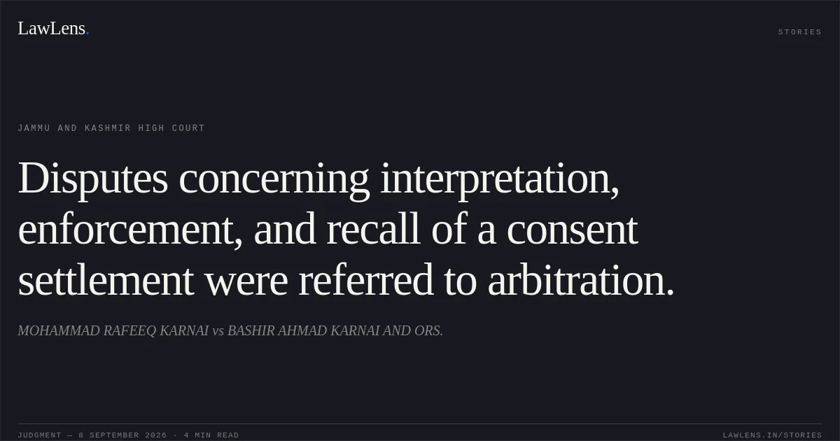 Disputes concerning interpretation, enforcement, and recall of a consent settlement were referred to arbitration.. MOHAMMAD RAFEEQ KARNAI vs BASHIR AHMAD KARNAI AND ORS.. Jammu and Kashmir High Court. LawLens