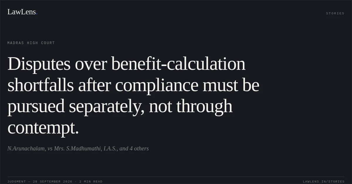Disputes over benefit-calculation shortfalls after compliance must be pursued separately, not through contempt.. N.Arunachalam, vs Mrs. S.Madhumathi, I.A.S., and 4 others. Madras High Court. LawLens