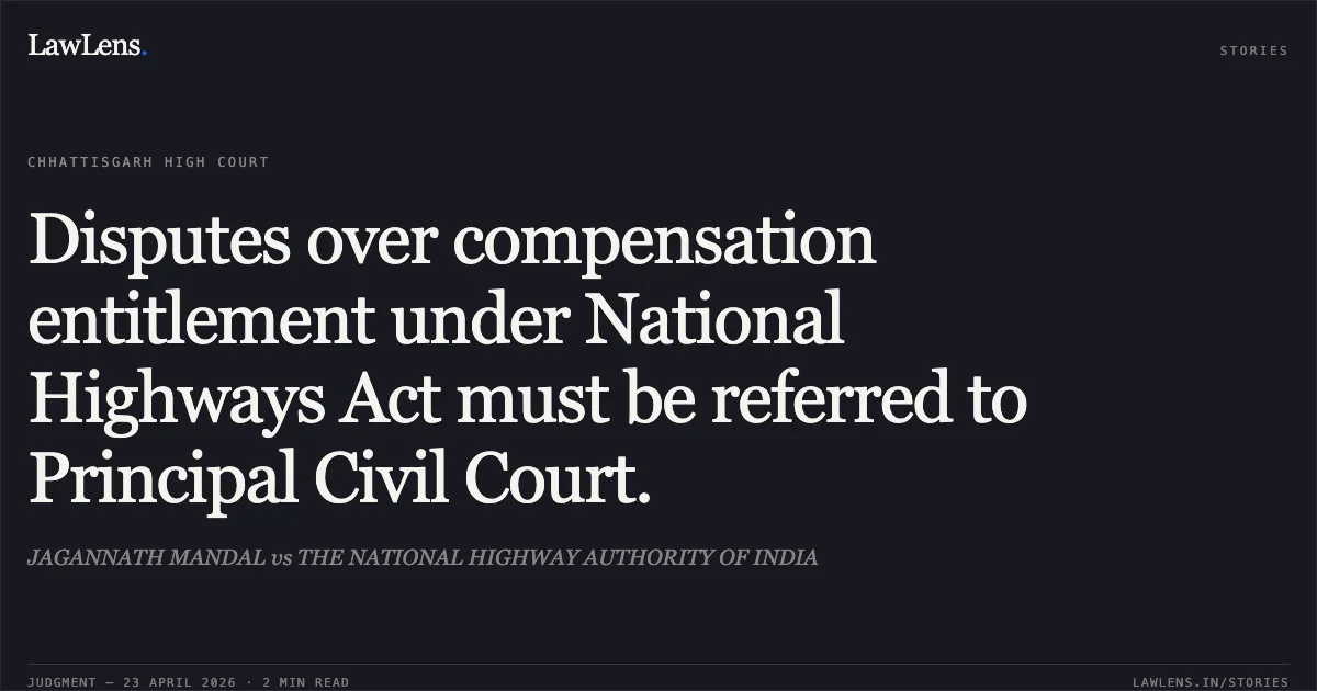 Disputes over compensation entitlement under National Highways Act must be referred to Principal Civil Court.. JAGANNATH MANDAL vs THE NATIONAL HIGHWAY AUTHORITY OF INDIA. Chhattisgarh High Court. LawLens
