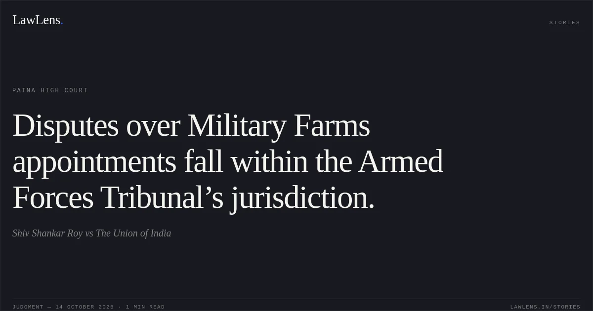 Disputes over Military Farms appointments fall within the Armed Forces Tribunal’s jurisdiction.. Shiv Shankar Roy vs The Union of India. Patna High Court. LawLens