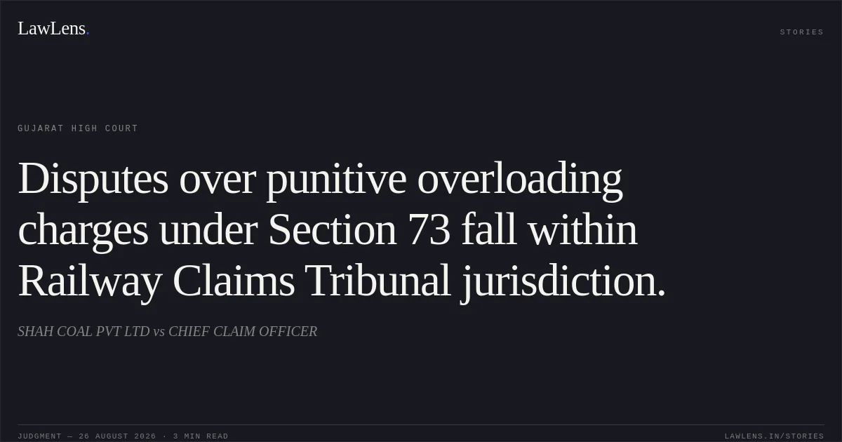 Disputes over punitive overloading charges under Section 73 fall within Railway Claims Tribunal jurisdiction.. SHAH COAL PVT LTD vs CHIEF CLAIM OFFICER. Gujarat High Court. LawLens