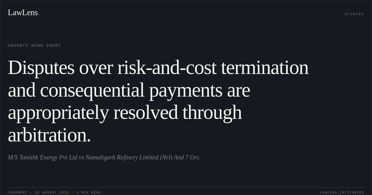 Disputes over risk-and-cost termination and consequential payments are appropriately resolved through arbitration.. M/S Tanishk Energy Pvt Ltd vs Numaligarh Refinery Limited (Nrl) And 7 Ors. Gauhati High Court. LawLens