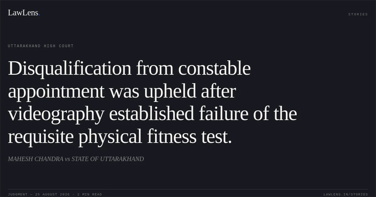 Disqualification from constable appointment was upheld after videography established failure of the requisite physical fitness test.. MAHESH CHANDRA vs STATE OF UTTARAKHAND. Uttarakhand High Court. LawLens