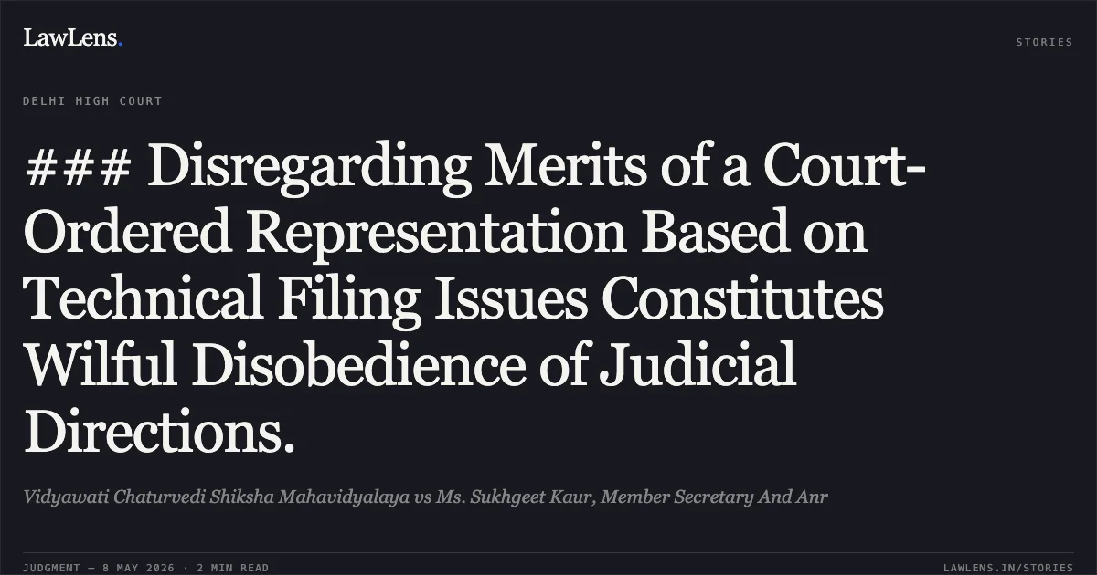 ### Disregarding Merits of a Court-Ordered Representation Based on Technical Filing Issues Constitutes Wilful Disobedience of Judicial Directions.. Vidyawati Chaturvedi Shiksha Mahavidyalaya vs Ms. Sukhgeet Kaur, Member Secretary And Anr. Delhi High Court. LawLens