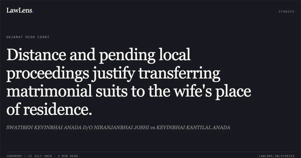 Distance and pending local proceedings justify transferring matrimonial suits to the wife's place of residence.. SWATIBEN KEVINBHAI ANADA D/O NIRANJANBHAI JOSHI vs KEVINBHAI KANTILAL ANADA. Gujarat High Court. LawLens