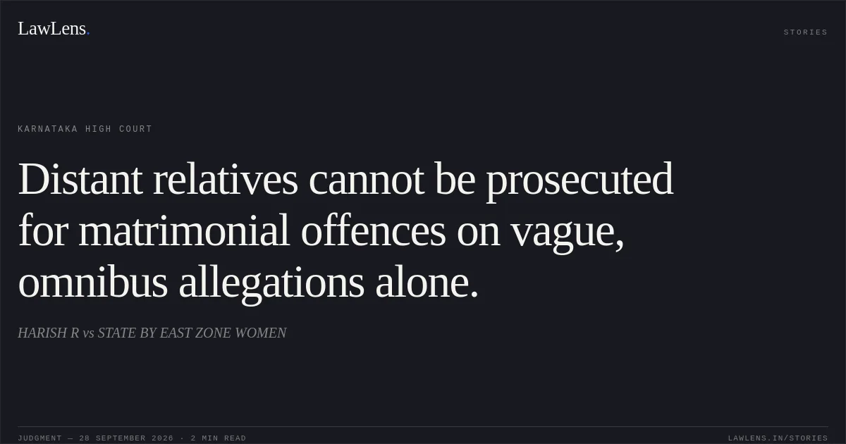 Distant relatives cannot be prosecuted for matrimonial offences on vague, omnibus allegations alone.. HARISH R vs STATE BY EAST ZONE WOMEN. Karnataka High Court. LawLens