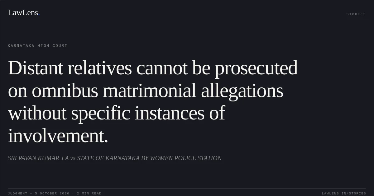 Distant relatives cannot be prosecuted on omnibus matrimonial allegations without specific instances of involvement.. SRI PAVAN KUMAR J A vs STATE OF KARNATAKA BY WOMEN POLICE STATION. Karnataka High Court. LawLens