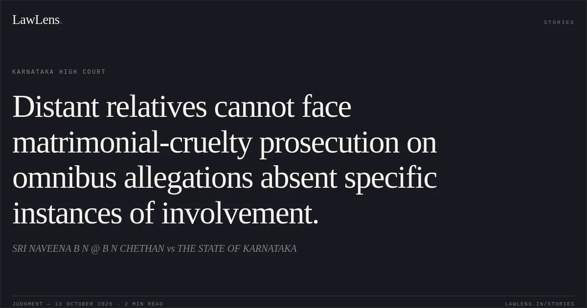 Distant relatives cannot face matrimonial-cruelty prosecution on omnibus allegations absent specific instances of involvement.. SRI NAVEENA B N @ B N CHETHAN vs THE STATE OF KARNATAKA. Karnataka High Court. LawLens